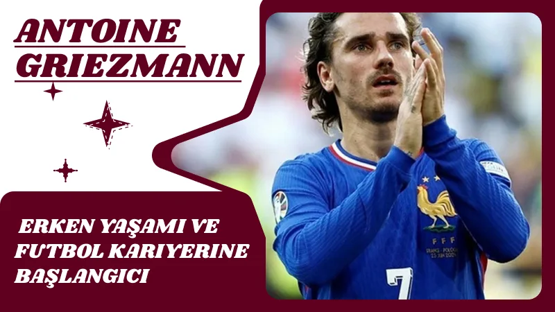 Antoine Griezmann’ın Erken Yaşamı ve Futbol Kariyerine Başlangıcı