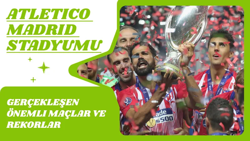 Estadio Metropolitano'da Gerçekleşen Önemli Maçlar ve Rekorlar