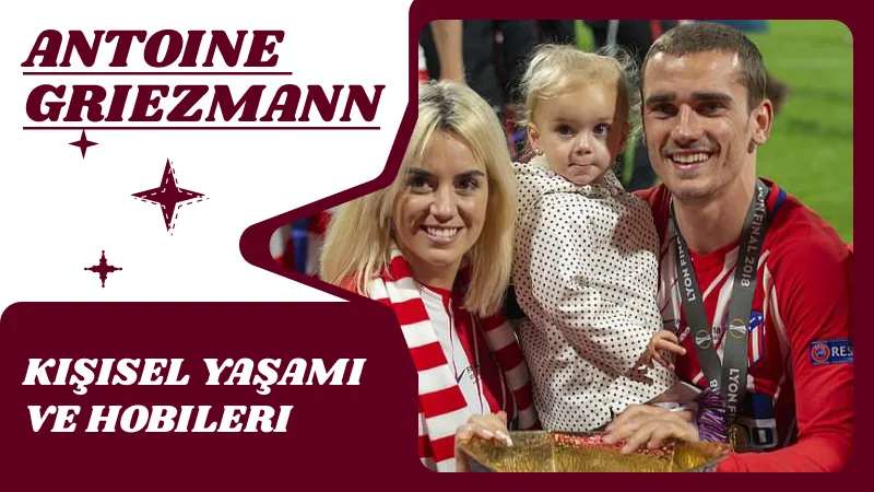 Antoine Griezmann’ın Kişisel Yaşamı ve Hobileri